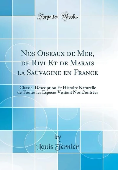 Nos Oiseaux de Mer, de Rivi Et de Marais la Sauvagine en France: Chasse, Description Et Histoire Naturelle de Toutes les Espéces Visitant Nos Contrées (Classic Repr