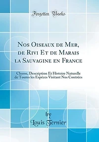 Nos Oiseaux de Mer, de Rivi Et de Marais la Sauvagine en France: Chasse, Description Et Histoire Naturelle de Toutes les Espéces Visitant Nos Contrées (Classic Repr