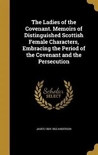 The Ladies of the Covenant. Memoirs of Distinguished Scottish Female Characters, Embracing the Period of the Covenant and the Persecution