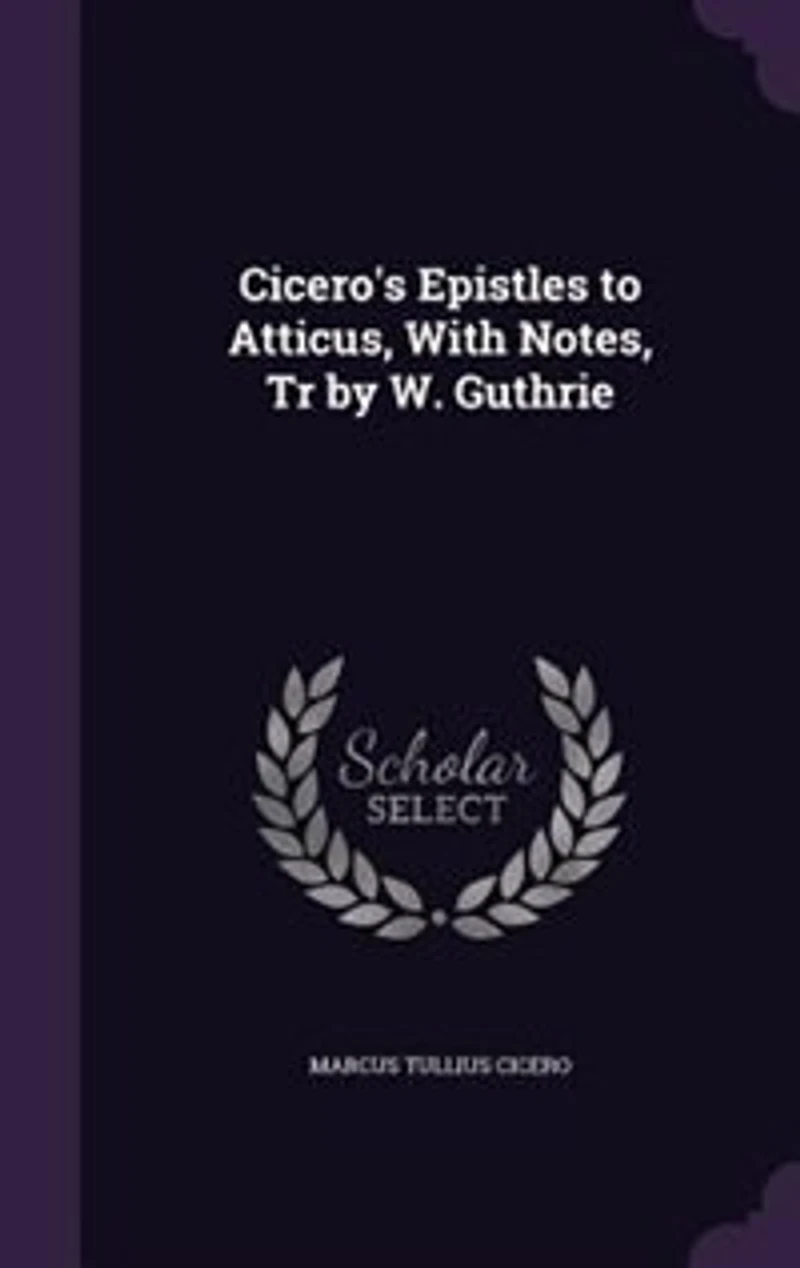 Cicero's Epistles to Atticus, With Notes, Tr by W. Guthrie