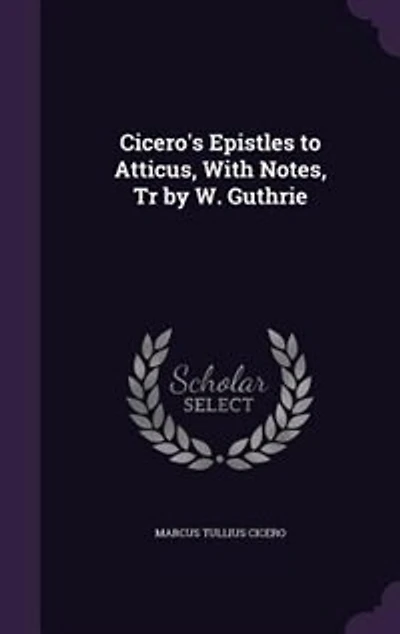 Cicero's Epistles to Atticus, With Notes, Tr by W. Guthrie
