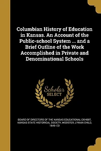 Columbian History of Education Kansas. An Account the Public-school System ... and a Brief Outline Work Accomplished Private Denominational Schools
