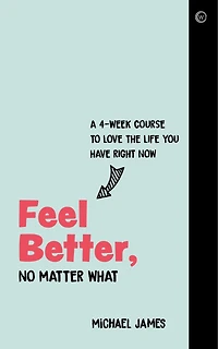 Feel Better, No Matter What: A 4-week Course To Love The Life You Have Right Now