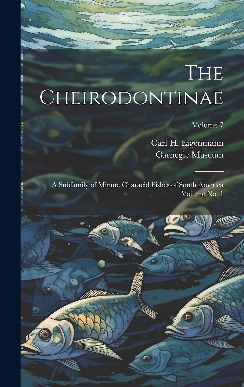 The Cheirodontinae: A Subfamily of Minute Characid Fishes of South America Volume no. 1; Volume 7