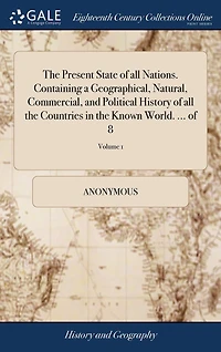 the Present State of all Nations. Containing a Geographical, Natural, Commercial