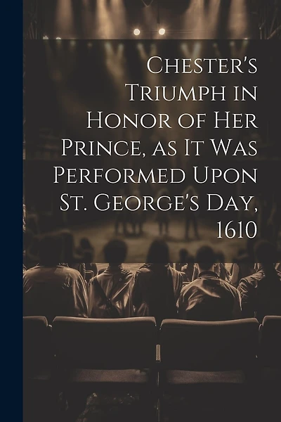 Chester's Triumph in Honor of her Prince, as it was Performed Upon St. George's Day, 1610