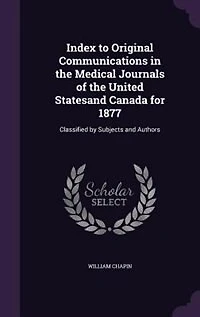 Index to Original Communications in the Medical Journals of the United Statesand Canada for 1877: Classified by Subjects and Authors