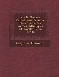 Vie De Jacques Cathelineau: Premier G?n?ralissime Des Arm?es Catholiques Et Royales De La Vend?e