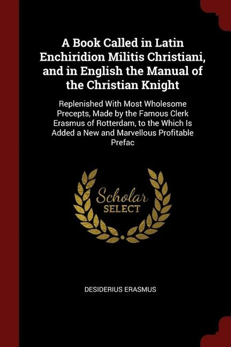 A Book Called Latin Enchiridion Militis Christiani, and English the Manual of Christian Knight: Replenished With Most Wholesome Precepts, Made by Famous Clerk Erasmus Rotterdam, to Whi
