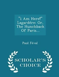 "i Am Here!" Lagardére: Or, The Hunchback Of Paris... - Scholar's Choice Edition