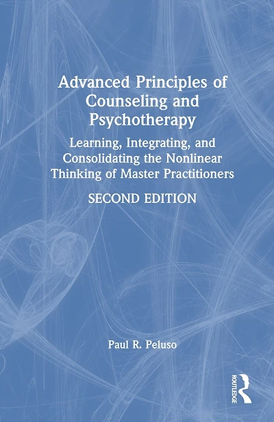 Advanced Principles Of Counseling And Psychotherapy: Learning, Integrating, Consolidating The Nonlinear Thinking Master Practitioners