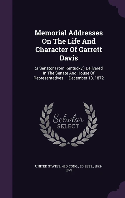 Memorial Addresses On The Life And Character Of Garrett Davis: (a Senator From Kentucky, ) Delivered In The Senate And House Of Representatives ... December 18, 1872
