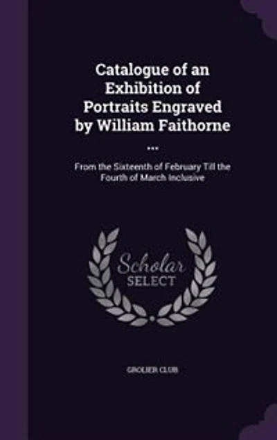 Catalogue of an Exhibition Portraits Engraved by William Faithorne ...: From the Sixteenth February Till Fourth March Inclusive