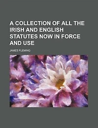 A Collection Of All The Irish And English Statutes Now Force Use