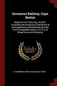 Inverness Railway, Cape Breton: Report to H.N. Paint, Esq., Ex-M.P., Controlling the Broad Cove Coal Mines of Exploratory and P
