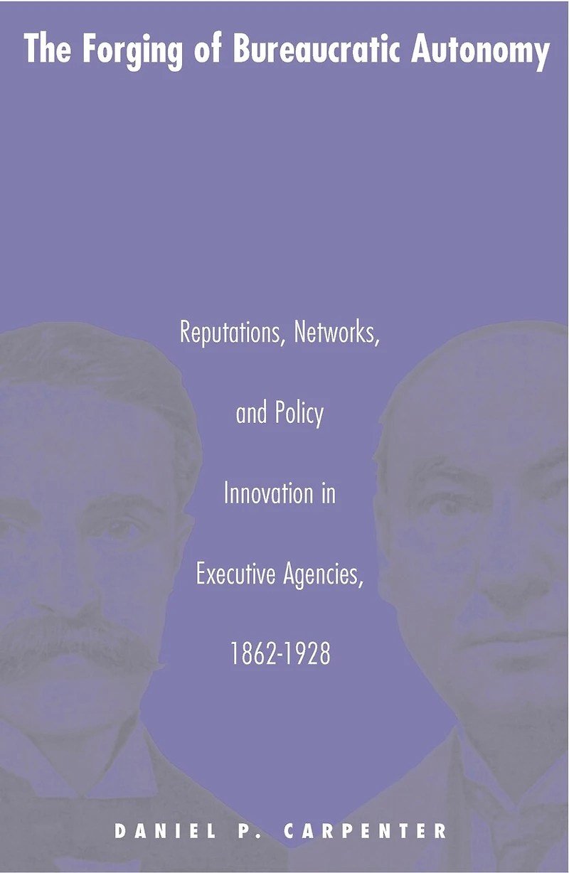 The Forging of Bureaucratic Autonomy: Reputations, Networks, and Policy Innovation Executive Agencies, 1862-1928