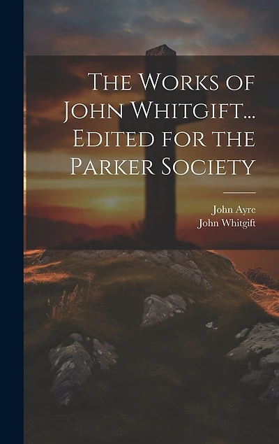 The Works of John Whitgift... Edited for the Parker Society