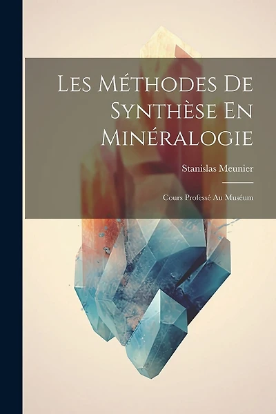 Les Méthodes De Synthèse En Minéralogie: Cours Professé Au Muséum