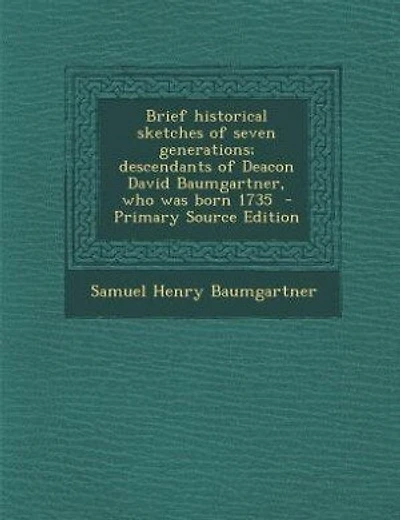 Brief Historical Sketches of Seven Generations: Descendants Deacon David Baumgartner, Who Was Born 1735 (Classic Reprint)