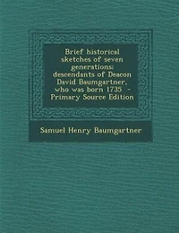 Brief Historical Sketches of Seven Generations: Descendants Deacon David Baumgartner, Who Was Born 1735 (Classic Reprint)