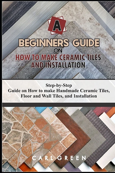 A Beginners Guide on How to Make Ceramic Tiles and Installation: Step-by-Step Guide on How to make Handmade Ceramic Tiles, Floor and Wall Tiles, and Installation