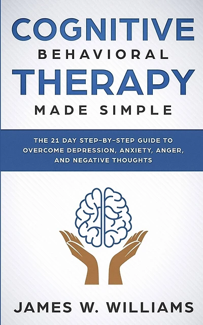 Cognitive Behavioral Therapy: Made Simple - The 21 Day Step by Step Guide to Overcoming Depression, Anxiety, Anger, and Negative Thoughts (Practical Emotional Intelligence)