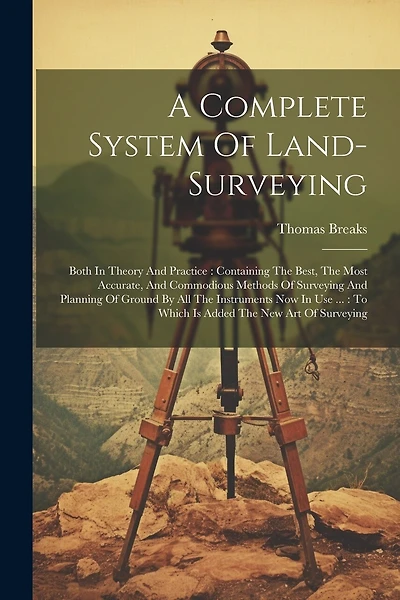 A Complete System Of Land-surveying: Both In Theory And Practice: Containing The Best, The Most Accurate, And Commodious Methods Of Surveying And Planning Of Ground By All The Instruments Now In Use ...: To Which Is Added The New Art Of Surveying