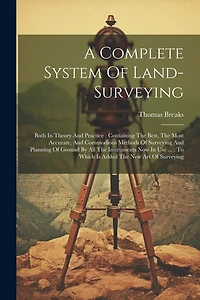 A Complete System Of Land-surveying: Both In Theory And Practice: Containing The Best, The Most Accurate, And Commodious Methods Of Surveying And Planning Of Ground By All The Instruments Now In Use ...: To Which Is Added The New Art Of Surveying