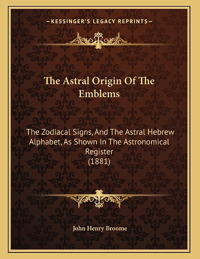 The Astral Origin Of The Emblems: The Zodiacal Signs, And The Astral Hebrew Alphabet, As Shown In The Astronomical Register (1881)