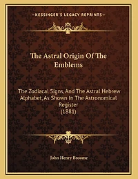 The Astral Origin Of The Emblems: The Zodiacal Signs, And The Astral Hebrew Alphabet, As Shown In The Astronomical Register (1881)