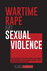 Wartime Rape and Sexual Violence: An Examination of the Perpetrators, Motivations, Functions Violence Against Jewish Women During Ho