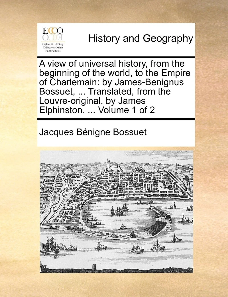 A View of Universal History, From the Beginning World, to Empire Charlemain: By James-Benignus Bossuet, ... Translated, Louvre-original, James Elphinston. 2; Volume 1