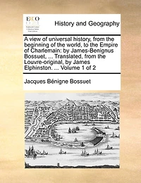 A View of Universal History, From the Beginning World, to Empire Charlemain: By James-Benignus Bossuet, ... Translated, Louvre-original, James Elphinston. 2; Volume 1