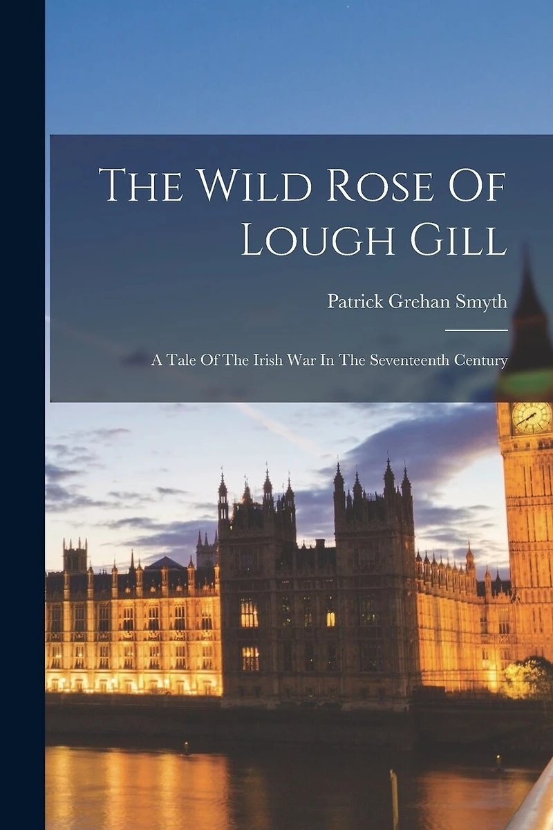 The Wild Rose Of Lough Gill: A Tale Of The Irish War In The Seventeenth Century