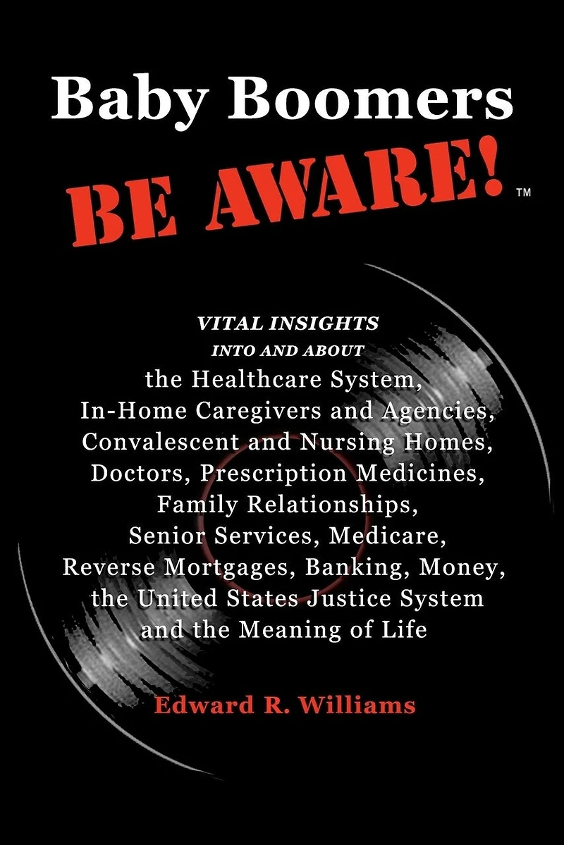 Baby Boomers BE AWARE!: Vital insights into/about: the Healthcare System, In-Home Caregivers/Agencies, Convalescent/Nursing Homes, Doctors, Medicines, Family, Senior Services, Medicare, Reverse Mortgages, Banking, Money, the United States Justice System a