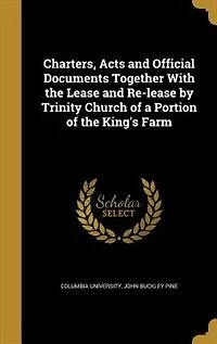Charters, Acts and Official Documents Together With the Lease Re-lease by Trinity Church of a Portion King's Farm
