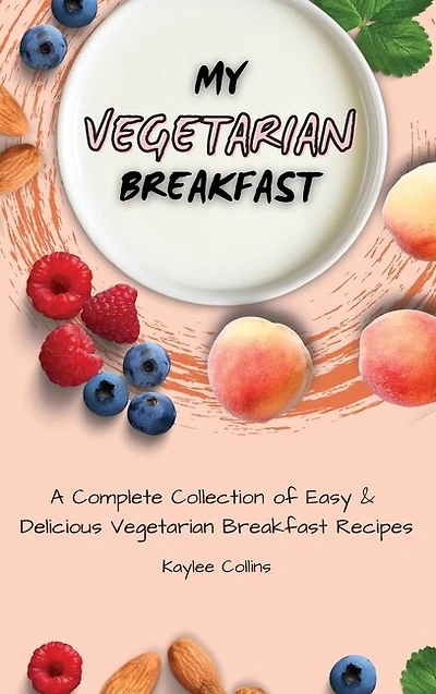 My Vegetarian Breakfast: A Complete Collection Of Easy & Delicious Vegetarian Breakfast Recipes