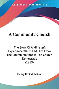 A Community Church: The Story Of A Minister's Experience Which Led Him From The Church Militant To The Church Democratic (1919)