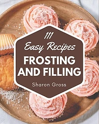111 Easy Frosting and Filling Recipes: Best Easy Frosting and Filling Cookbook for Dummies