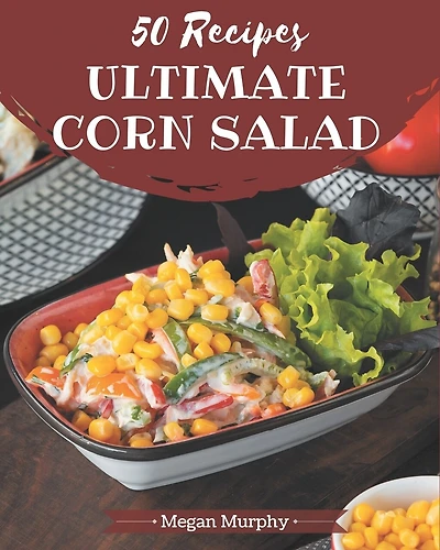 50 Ultimate Corn Salad Recipes: From The Corn Salad Cookbook To The Table