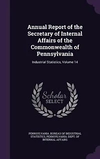 Annual Report of the Secretary of Internal Affairs of the Commonwealth of Pennsylvania: Industrial Statistics, Volume 14