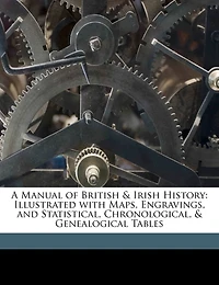 A Manual of British and Irish History: Illustrated With Maps, Engravings, Statistical, Chronological, Genealogical Tables (Classic