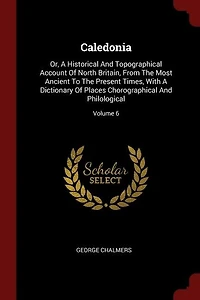 Caledonia: Or, A Historical And Topographical Account Of North Britain