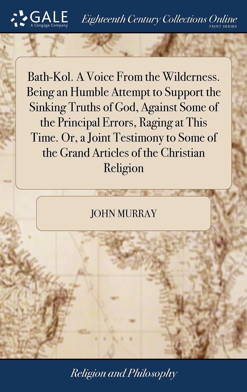 Bath-Kol. A Voice From the Wilderness. Being an Humble Attempt to Support the Sinking Truths of God, Against Some of the Principal Errors, Raging at This Time. Or, a Joint Testimony to Some of the Grand Articles of the Christian Religion