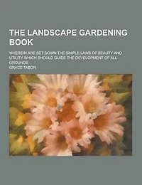 The Landscape Gardening Book; Wherein Are Set Down the Simple Laws of Beauty and Utility Which Should Guide the Development of All Grounds