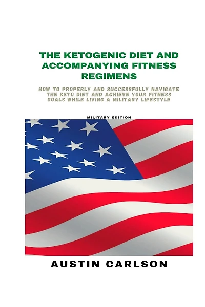 The Ketogenic Diet and Accompanying Fitness Regimens: Military Edition: How to Properly and Successfully Navigate the Keto Diet and Achieve Your Fitness Goals While Living a Military Lifestyle