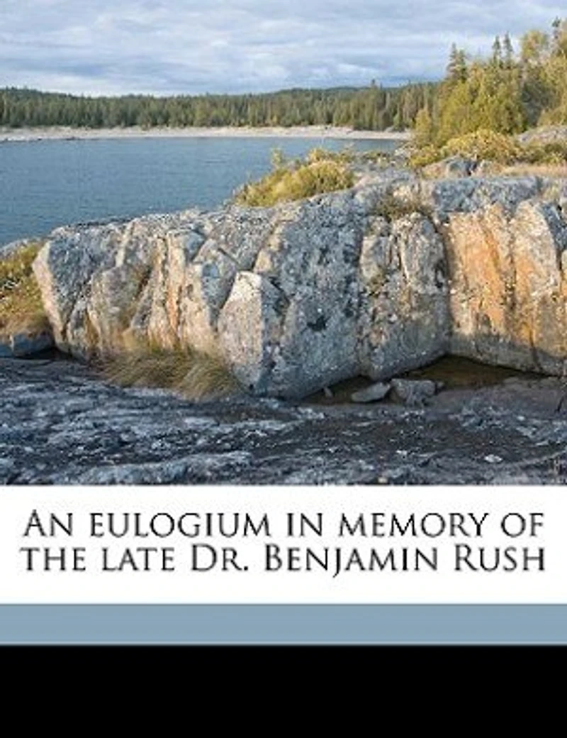 An Eulogium Memory of the Late Dr. Benjamin Rush, Professor Institutes and Practice Medicine Clinical University Pennsylvania: Delivered Published at Request Graduates Students Said