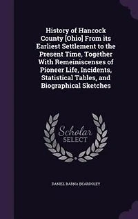 History of Hancock County [Ohio] From Its Earliest Settlement to the Present Time: Together With Remeiniscenses Pioneer Life, Incidents, Statistical Tables, and Biographical Sketc