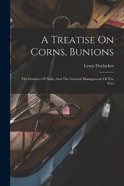 A Treatise On Corns, Bunions: The Diseases Of Nails, And The General Management Of The Feet