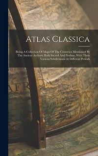 Atlas Classica: Being A Collection Of Maps Of The Countries Mentioned By The Ancient Authors, Both Sacred And Profane, With Their Various Subdivisions At Different Periods